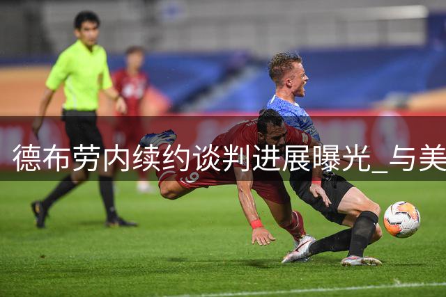 德布劳内续约谈判进展曝光 与美职联球队绯闻遭权威记者否认